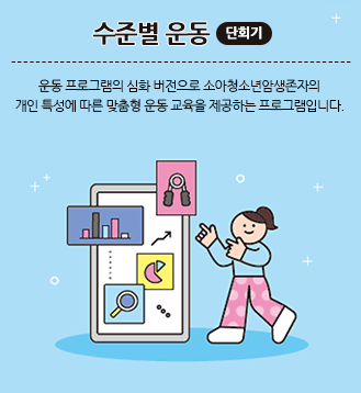 수준별 운동(단회기):운동 프로그램의 심화 버전으로 소아청소년암생존자의 개인 특성에 따른 맞춤형 운동 교육을 제공하는 프로그램입니다.