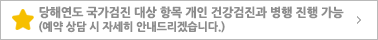 당해연도 국가검진 대상 항목 개인 건강검진과 병행 진행 가능(예약 상담 시 자세히 안내드리겠습니다.)